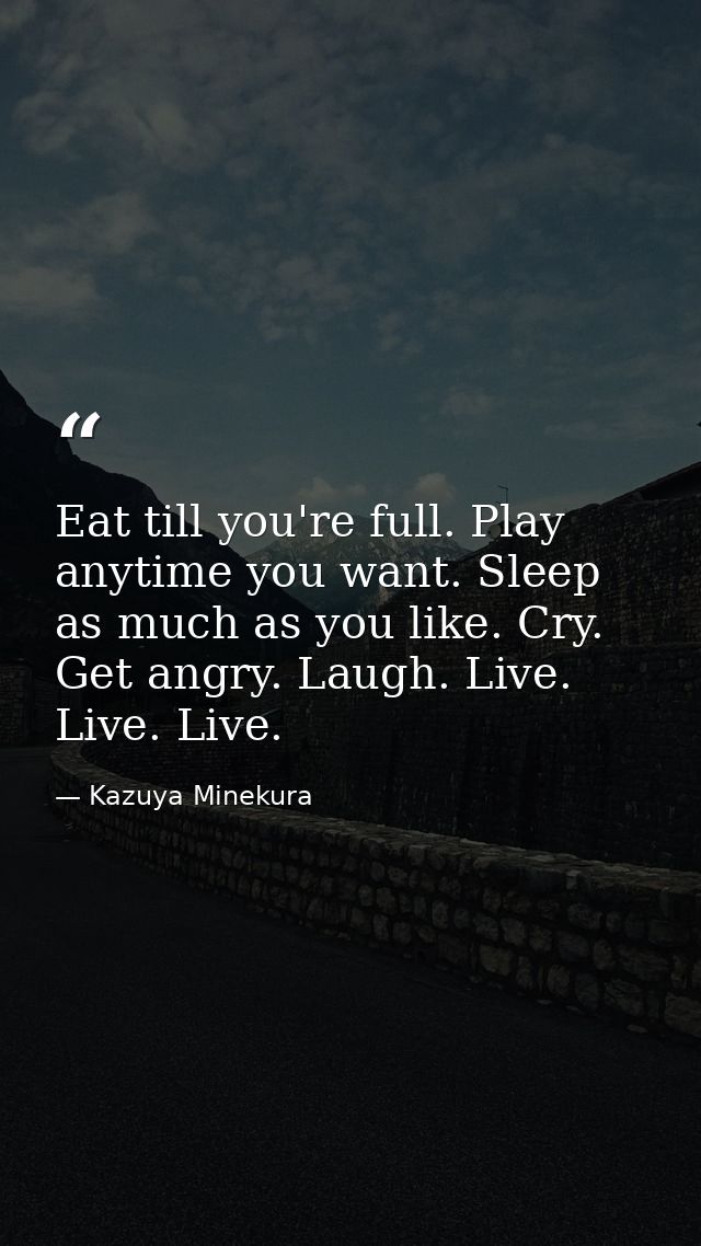 Eat till you're full. Play anytime you want. Sleep as much as you like. Cry. Get angry. Laugh. Live. Live. Live. — Kazuya Minekura