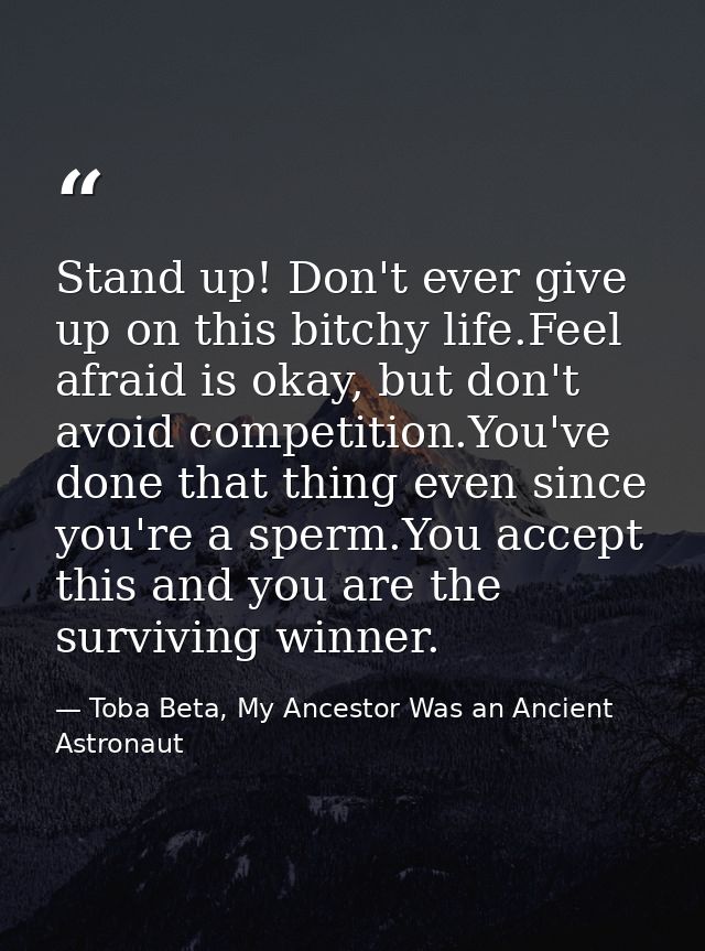 Stand up! Don't ever give up on this bitchy life.Feel afraid is okay, but don't avoid competition.You've done that thing — Toba Beta, My Ancestor Was an Ancient Astronaut