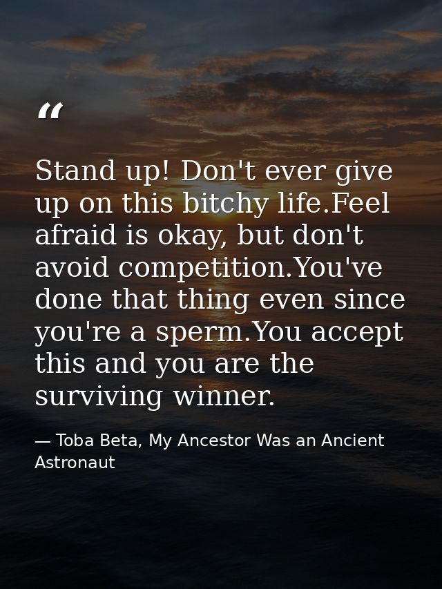 Stand up! Don't ever give up on this bitchy life.Feel afraid is okay, but don't avoid competition.You've done that thing — Toba Beta, My Ancestor Was an Ancient Astronaut