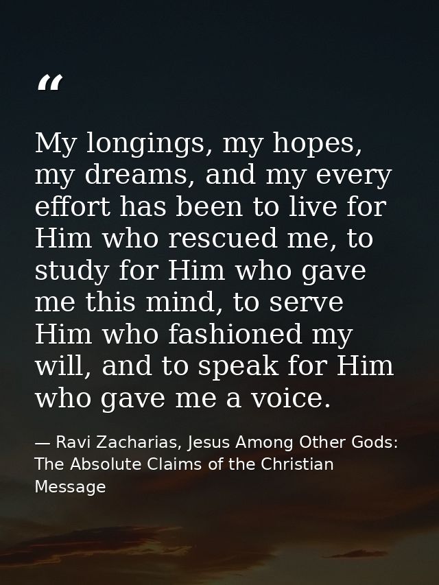 My longings, my hopes, my dreams, and my every effort has been to live for Him who rescued me, to study for Him who gave — Ravi Zacharias, Jesus Among Other Gods: The Absolute Claims of the Christian Message