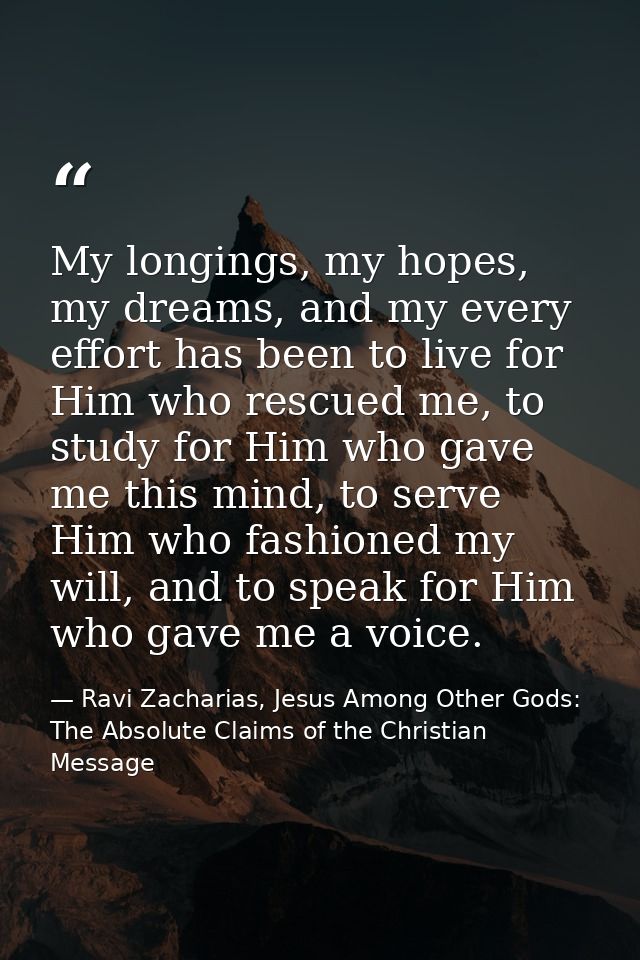 My longings, my hopes, my dreams, and my every effort has been to live for Him who rescued me, to study for Him who gave — Ravi Zacharias, Jesus Among Other Gods: The Absolute Claims of the Christian Message