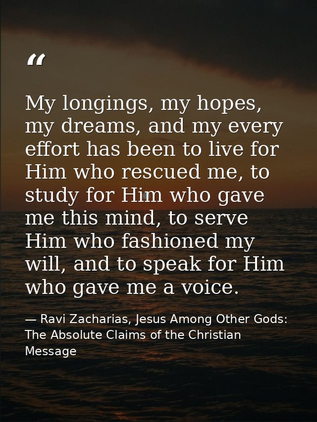 My longings, my hopes, my dreams, and my every effort has been to live for Him who rescued me, to study for Him who gave — Ravi Zacharias, Jesus Among Other Gods: The Absolute Claims of the Christian Message