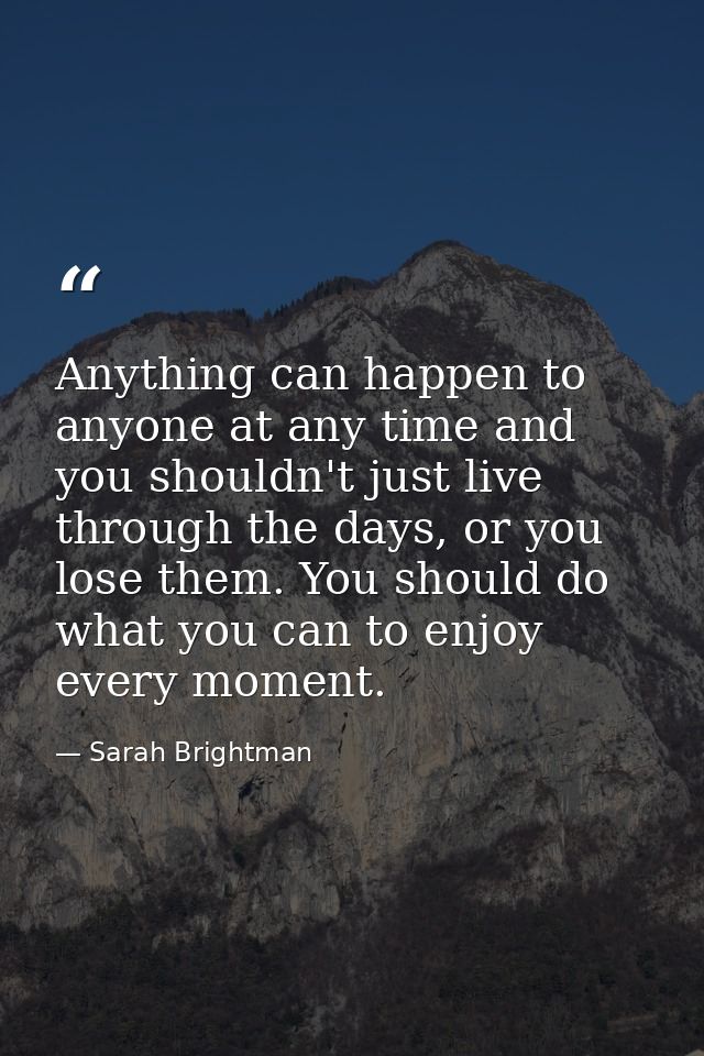 Anything can happen to anyone at any time and you shouldn't just live through the days, or you lose them. You should do  — Sarah Brightman