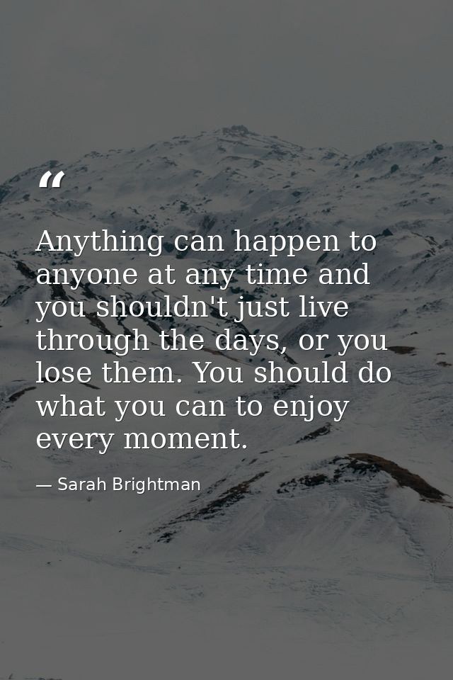 Anything can happen to anyone at any time and you shouldn't just live through the days, or you lose them. You should do  — Sarah Brightman