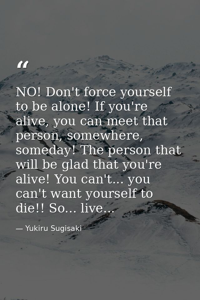 NO! Don't force yourself to be alone! If you're alive, you can meet that person, somewhere, someday! The person that wil — Yukiru Sugisaki