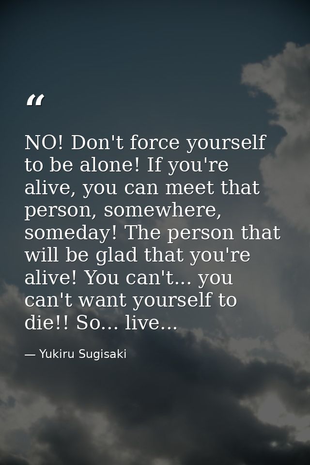 NO! Don't force yourself to be alone! If you're alive, you can meet that person, somewhere, someday! The person that wil — Yukiru Sugisaki