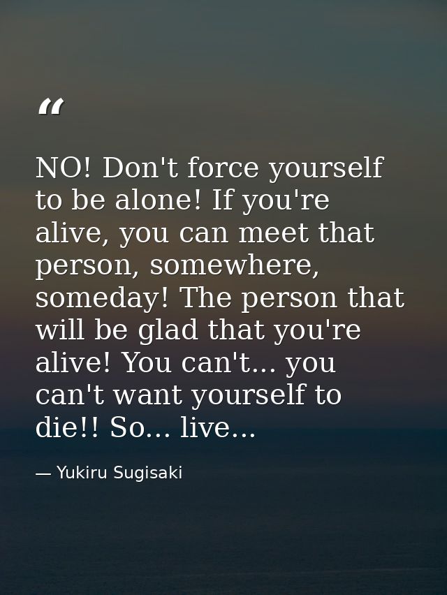 NO! Don't force yourself to be alone! If you're alive, you can meet that person, somewhere, someday! The person that wil — Yukiru Sugisaki