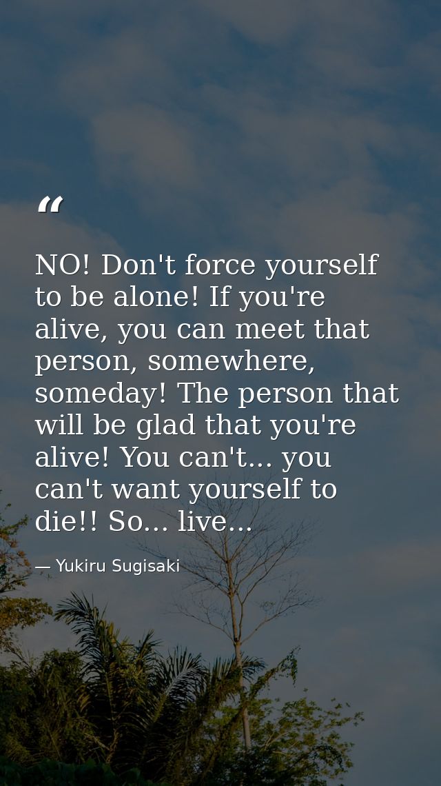 NO! Don't force yourself to be alone! If you're alive, you can meet that person, somewhere, someday! The person that wil — Yukiru Sugisaki