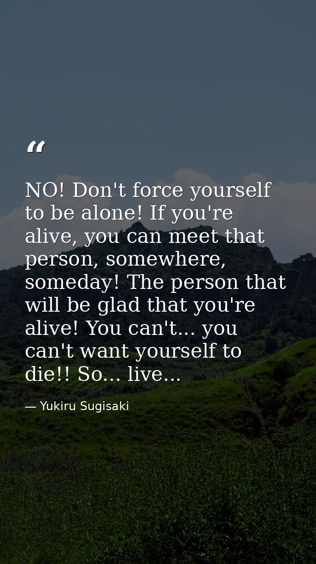NO! Don't force yourself to be alone! If you're alive, you can meet that person, somewhere, someday! The person that wil — Yukiru Sugisaki