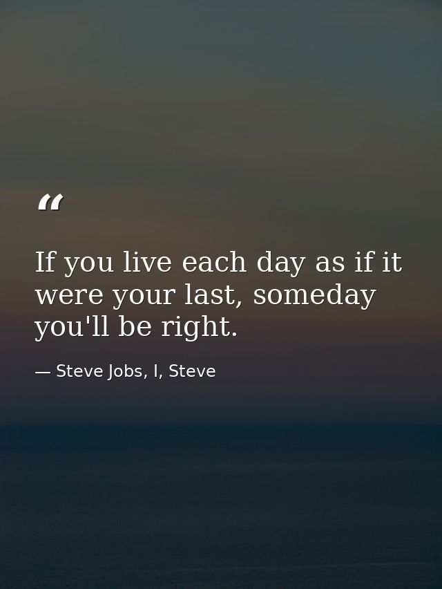 If you live each day as if it were your last, someday you'll be right. — Steve Jobs, I, Steve