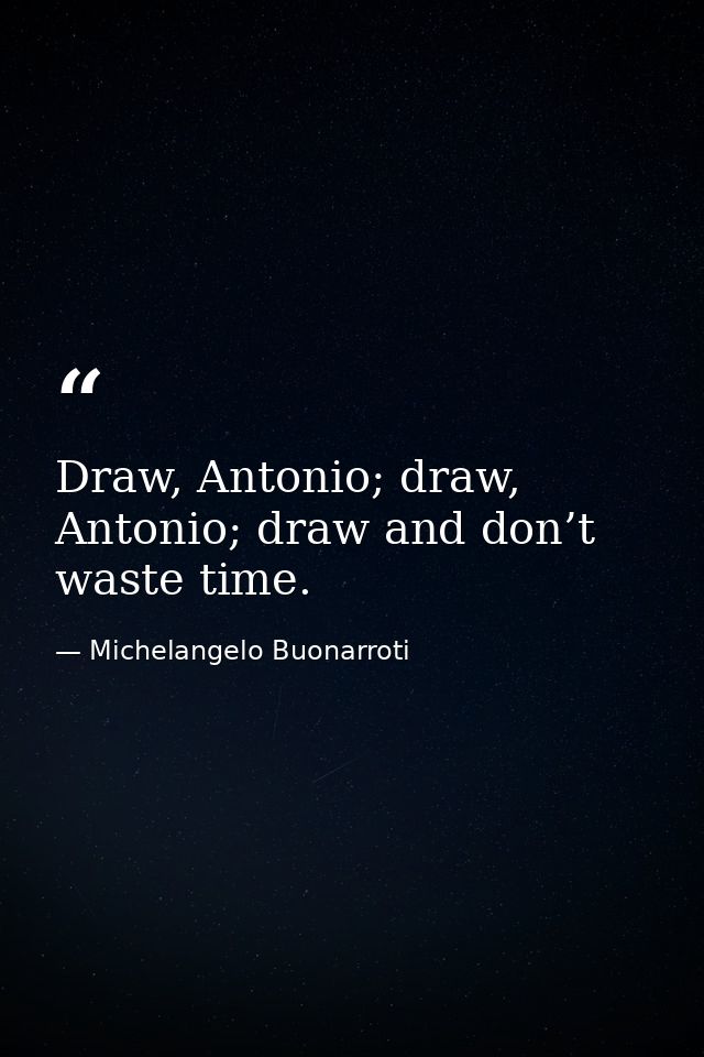 Draw, Antonio; draw, Antonio; draw and don’t waste time. — Michelangelo Buonarroti