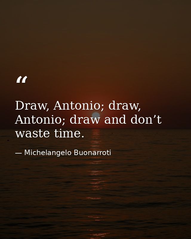 Draw, Antonio; draw, Antonio; draw and don’t waste time. — Michelangelo Buonarroti
