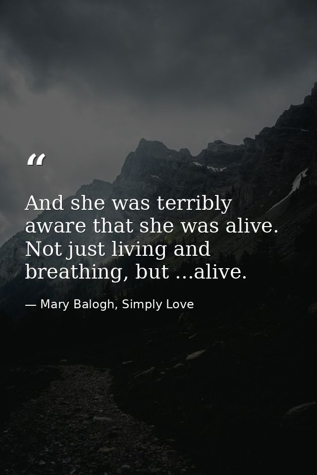 And she was terribly aware that she was alive. Not just living and breathing, but ...alive. — Mary Balogh, Simply Love
