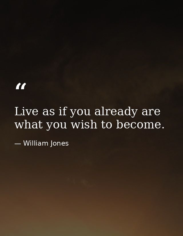 Live as if you already are what you wish to become. — William Jones