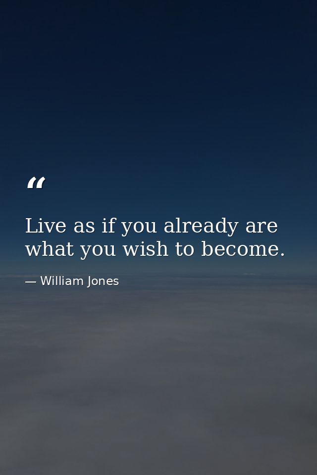 Live as if you already are what you wish to become. — William Jones