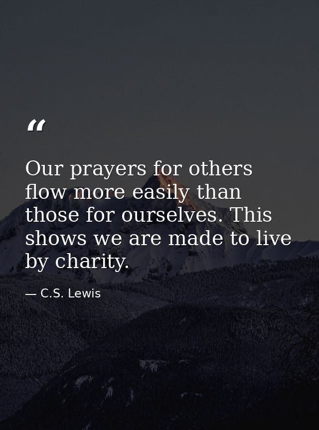 Our prayers for others flow more easily than those for ourselves. This shows we are made to live by charity. — C.S. Lewis