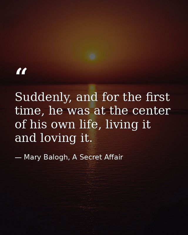 Suddenly, and for the first time, he was at the center of his own life, living it and loving it. — Mary Balogh, A Secret Affair