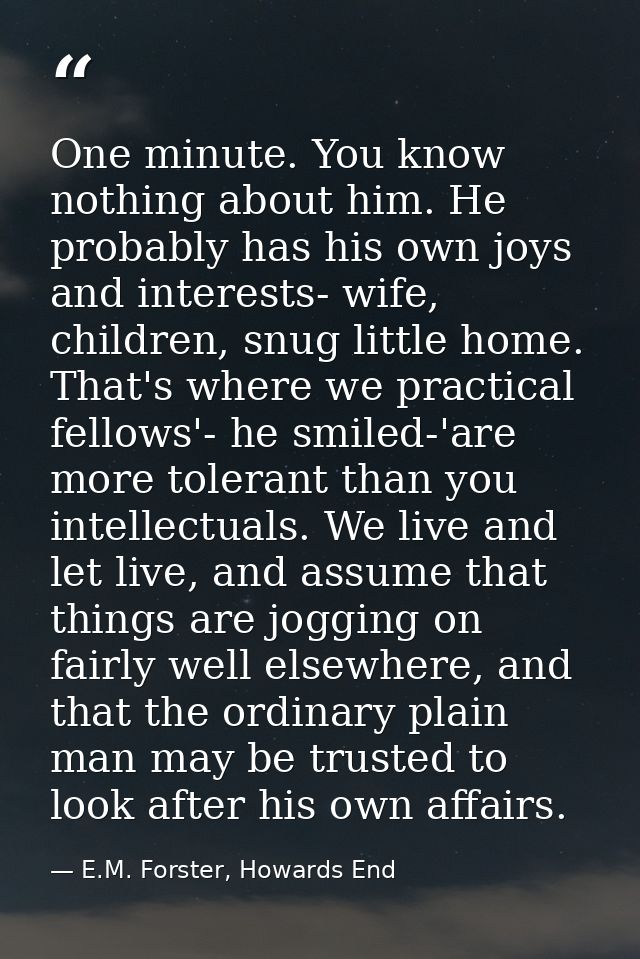 One minute. You know nothing about him. He probably has his own joys and interests- wife, children, snug little home. Th — E.M. Forster, Howards End