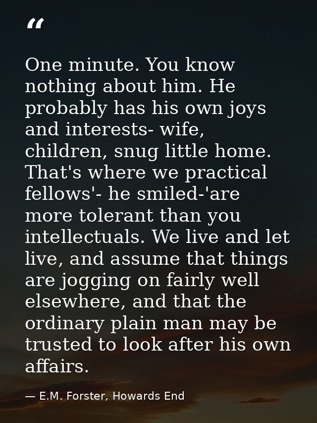One minute. You know nothing about him. He probably has his own joys and interests- wife, children, snug little home. Th — E.M. Forster, Howards End