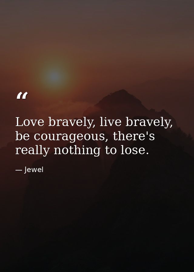 Love bravely, live bravely, be courageous, there's really nothing to lose. — Jewel