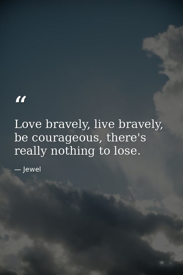 Love bravely, live bravely, be courageous, there's really nothing to lose. — Jewel