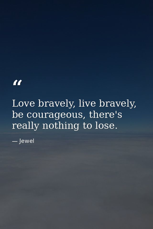 Love bravely, live bravely, be courageous, there's really nothing to lose. — Jewel