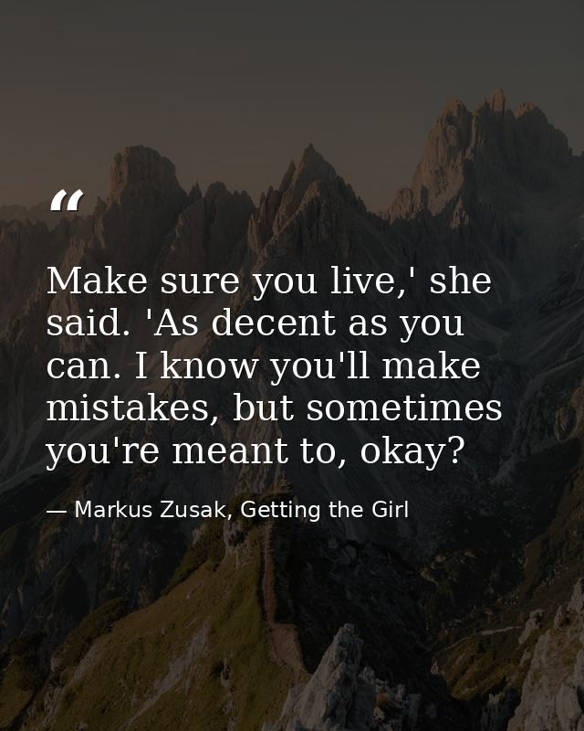 Make sure you live,' she said. 'As decent as you can. I know you'll make mistakes, but sometimes you're meant to, okay? — Markus Zusak, Getting the Girl