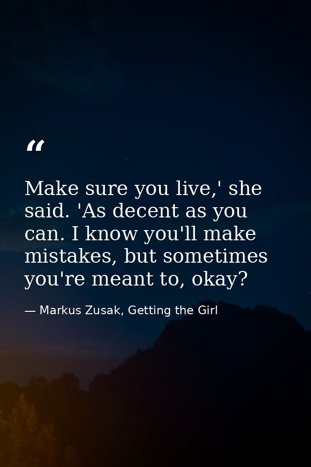 Make sure you live,' she said. 'As decent as you can. I know you'll make mistakes, but sometimes you're meant to, okay? — Markus Zusak, Getting the Girl