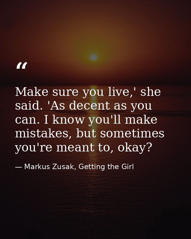Make sure you live,' she said. 'As decent as you can. I know you'll make mistakes, but sometimes you're meant to, okay? — Markus Zusak, Getting the Girl