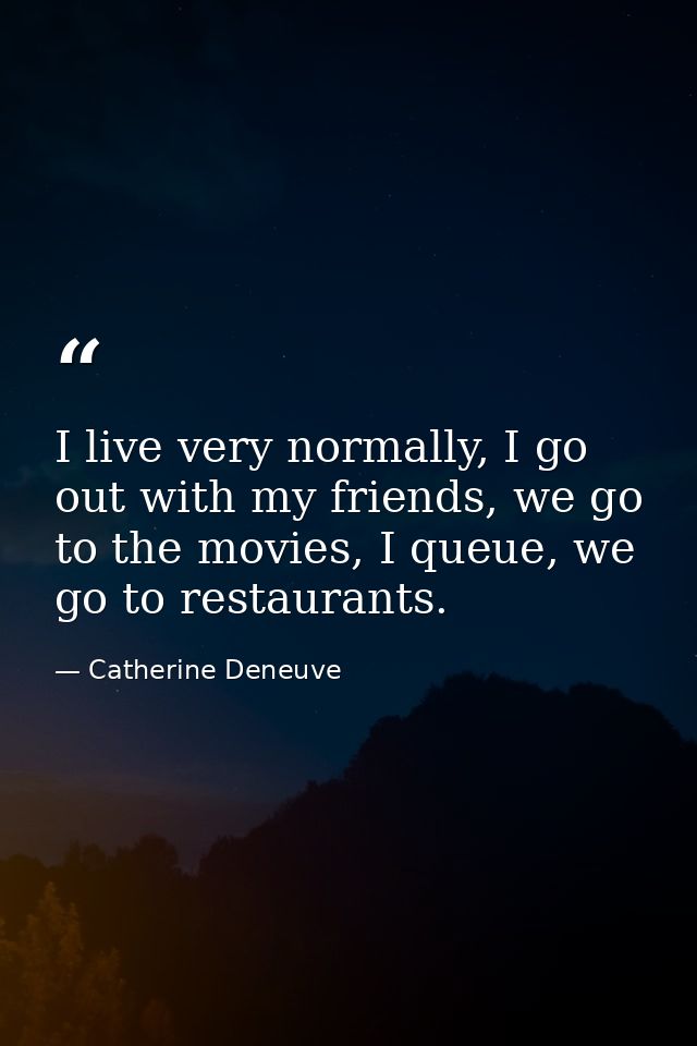 I live very normally, I go out with my friends, we go to the movies, I queue, we go to restaurants. — Catherine Deneuve