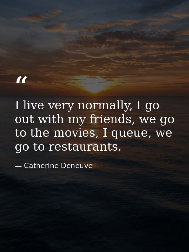 I live very normally, I go out with my friends, we go to the movies, I queue, we go to restaurants. — Catherine Deneuve