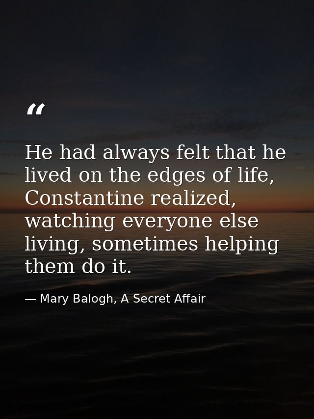 He had always felt that he lived on the edges of life, Constantine realized, watching everyone else living, sometimes he — Mary Balogh, A Secret Affair