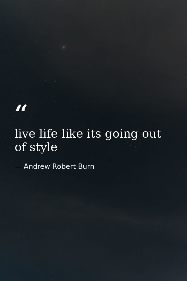 live life like its going out of style — Andrew Robert Burn