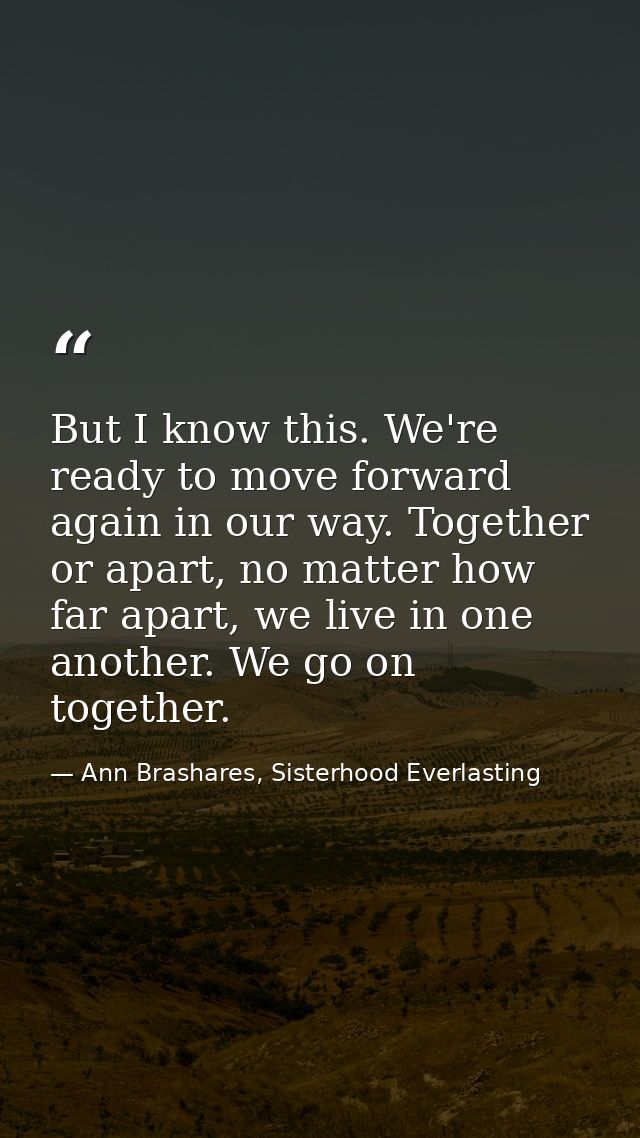 But I know this. We're ready to move forward again in our way. Together or apart, no matter how far apart, we live in on — Ann Brashares, Sisterhood Everlasting
