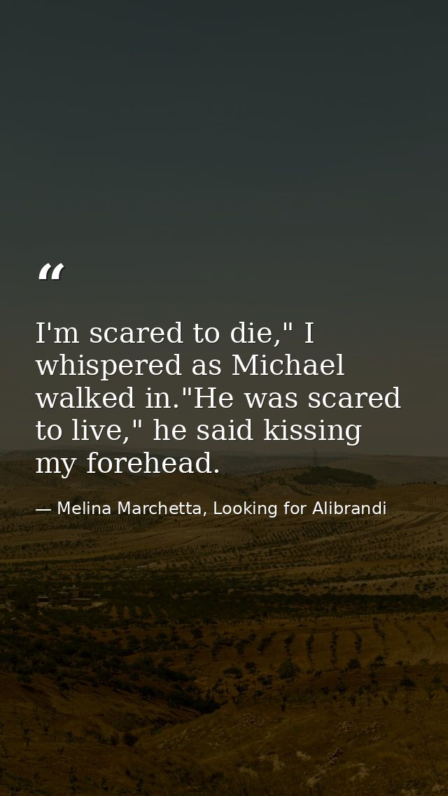 I'm scared to die," I whispered as Michael walked in."He was scared to live," he said kissing my forehead. — Melina Marchetta, Looking for Alibrandi