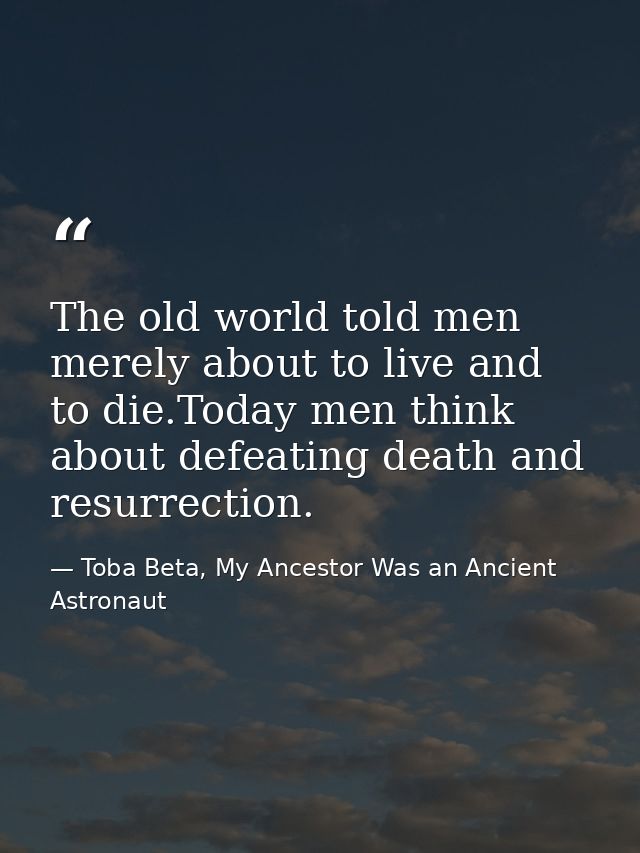 The old world told men merely about to live and to die.Today men think about defeating death and resurrection. — Toba Beta, My Ancestor Was an Ancient Astronaut
