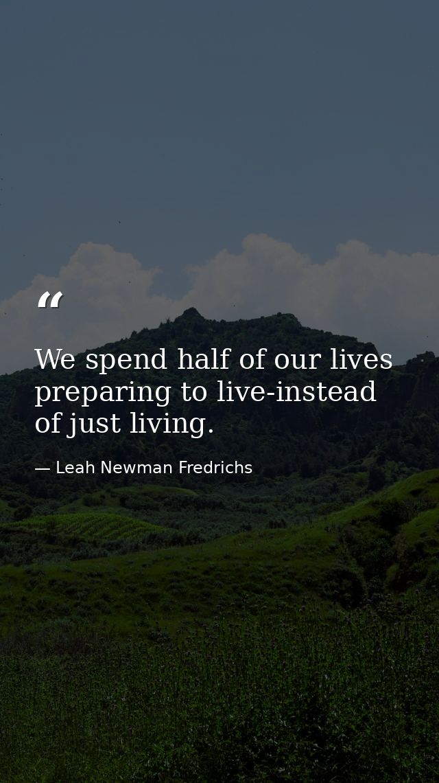 We spend half of our lives preparing to live-instead of just living. — Leah Newman Fredrichs