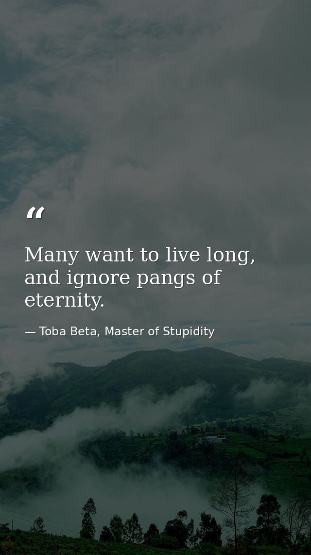 Many want to live long, and ignore pangs of eternity. — Toba Beta, Master of Stupidity