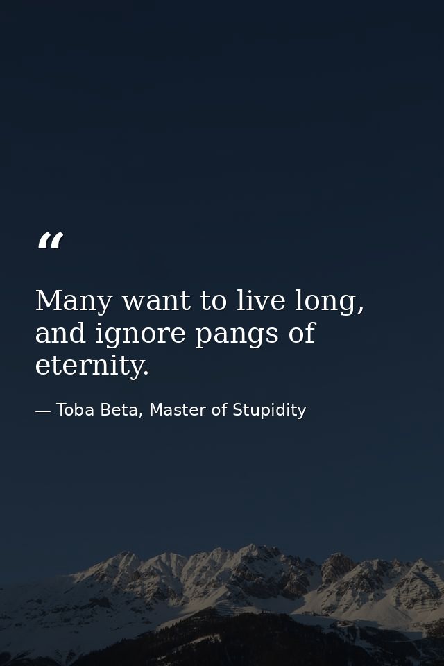 Many want to live long, and ignore pangs of eternity. — Toba Beta, Master of Stupidity
