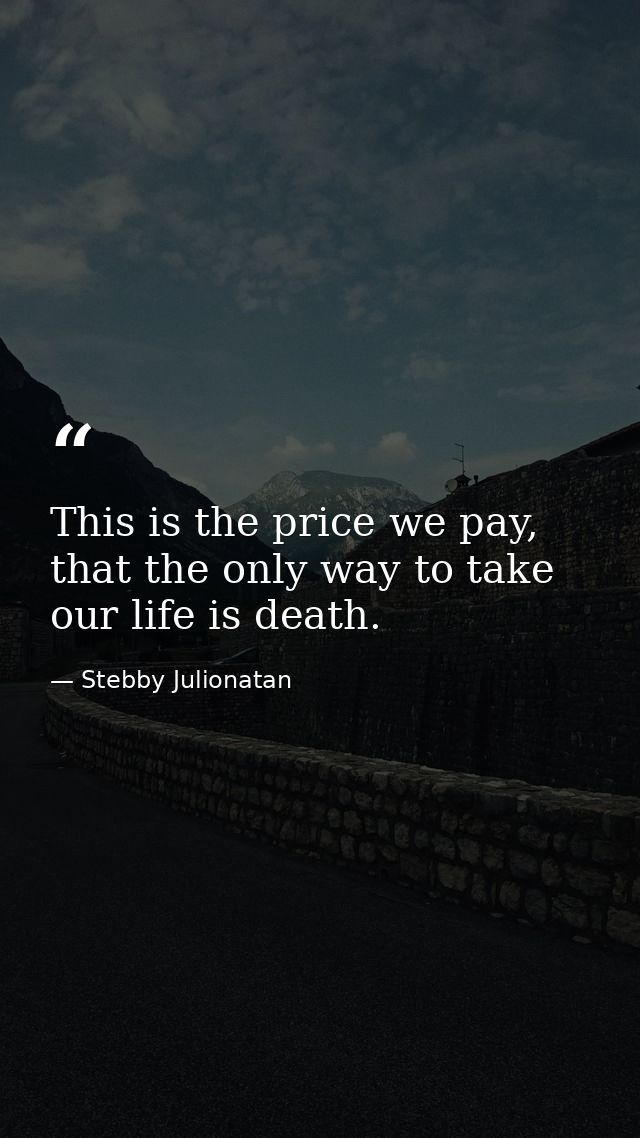 This is the price we pay, that the only way to take our life is death. — Stebby Julionatan