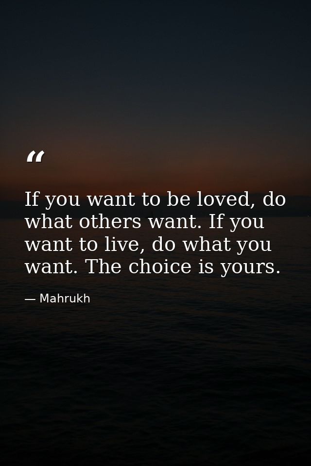 If you want to be loved, do what others want. If you want to live, do what you want. The choice is yours. — Mahrukh