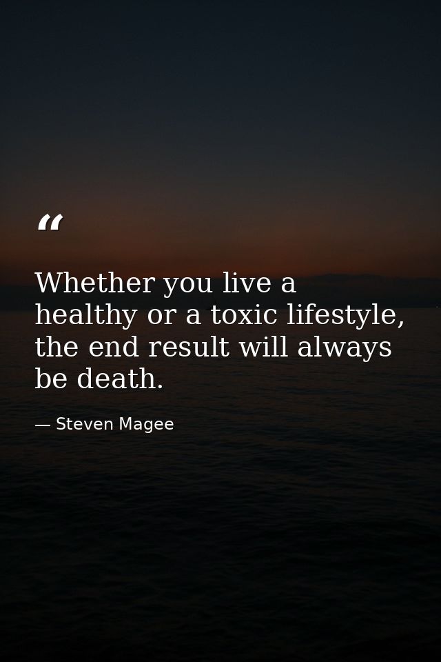 Whether you live a healthy or a toxic lifestyle, the end result will always be death. — Steven Magee
