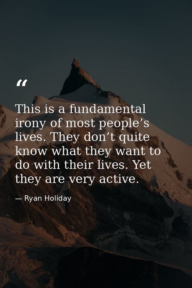 This is a fundamental irony of most people’s lives. They don’t quite know what they want to do with their lives. Yet the — Ryan Holiday