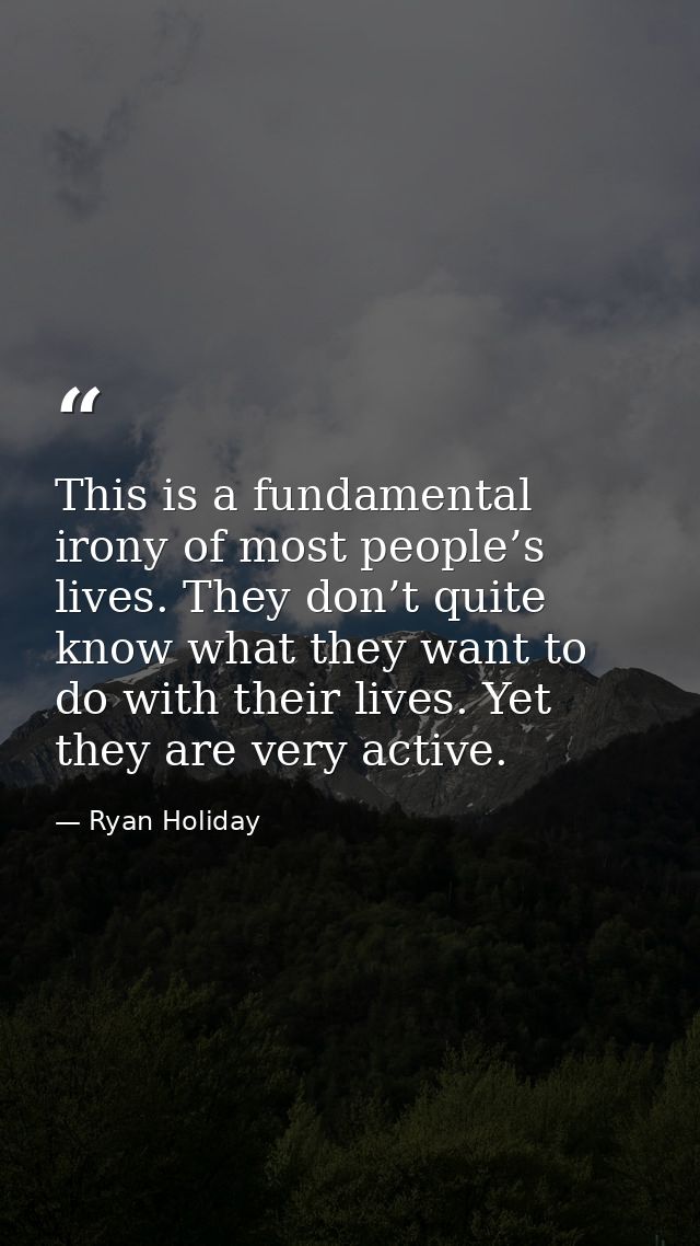 This is a fundamental irony of most people’s lives. They don’t quite know what they want to do with their lives. Yet the — Ryan Holiday