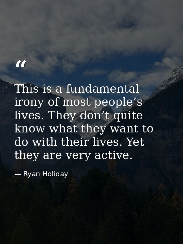 This is a fundamental irony of most people’s lives. They don’t quite know what they want to do with their lives. Yet the — Ryan Holiday