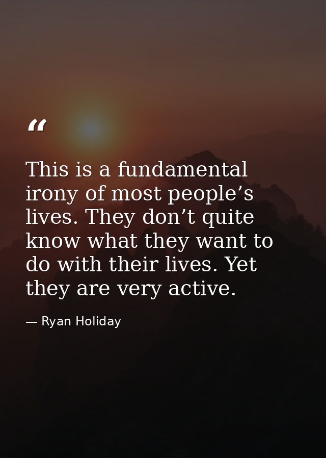 This is a fundamental irony of most people’s lives. They don’t quite know what they want to do with their lives. Yet the — Ryan Holiday