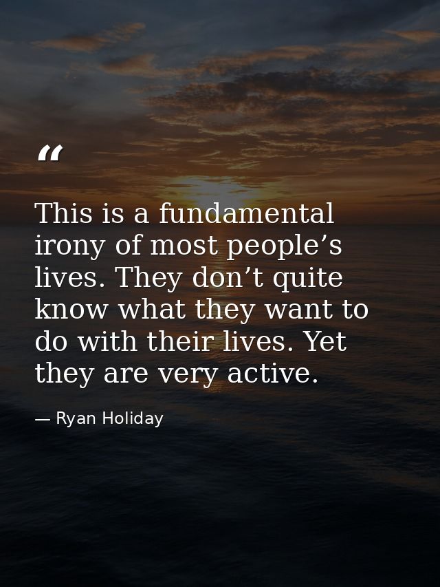 This is a fundamental irony of most people’s lives. They don’t quite know what they want to do with their lives. Yet the — Ryan Holiday