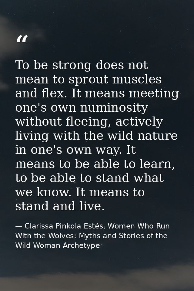 To be strong does not mean to sprout muscles and flex. It means meeting one's own numinosity without fleeing, actively l — Clarissa Pinkola Estés, Women Who Run With the Wolves: Myths and Stories of the Wild Woman Archetype