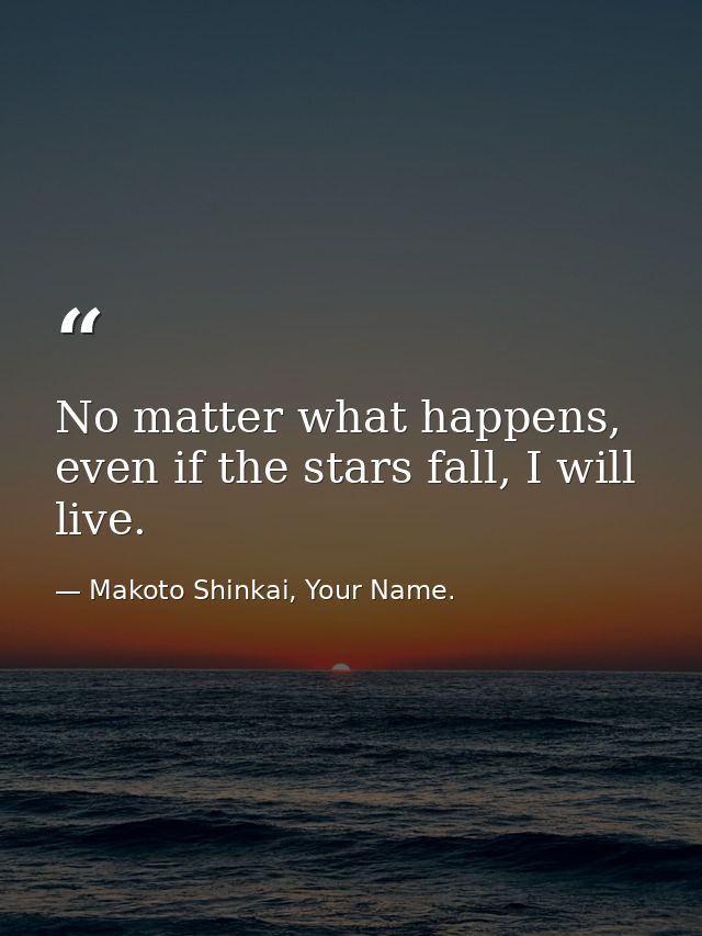 No matter what happens, even if the stars fall, I will live. — Makoto Shinkai, Your Name.