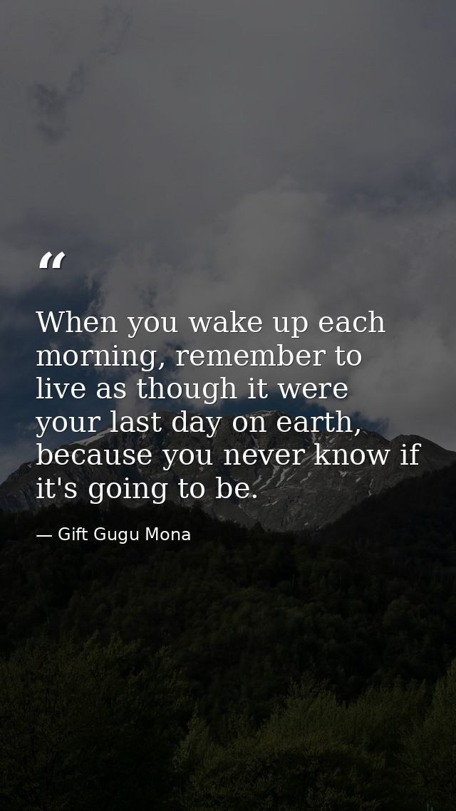 When you wake up each morning, remember to live as though it were your last day on earth, because you never know if it's — Gift Gugu Mona